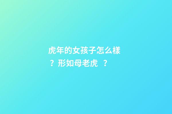 虎年的女孩子怎么樣？形如母老虎？
